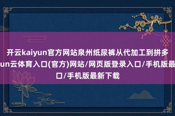 开云kaiyun官方网站泉州纸尿裤从代加工到拼多多-开yun云体育入口(官方)网站/网页版登录入口/手机版最新下载