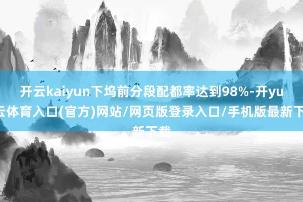开云kaiyun下坞前分段配都率达到98%-开yun云体育入口(官方)网站/网页版登录入口/手机版最新下载