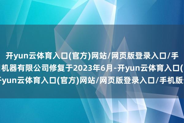 开yun云体育入口(官方)网站/网页版登录入口/手机版最新下载　　东莞极目机器有限公司修复于2023年6月-开yun云体育入口(官方)网站/网页版登录入口/手机版最新下载