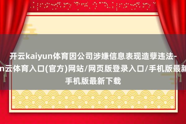 开云kaiyun体育因公司涉嫌信息表现造孽违法-开yun云体育入口(官方)网站/网页版登录入口/手机版最新下载
