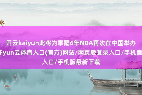 开云kaiyun此将为事隔6年NBA再次在中国举办季前赛-开yun云体育入口(官方)网站/网页版登录入口/手机版最新下载
