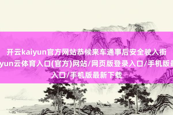 开云kaiyun官方网站恭候来车通事后安全驶入街说念-开yun云体育入口(官方)网站/网页版登录入口/手机版最新下载