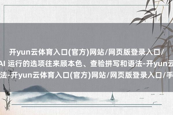 开yun云体育入口(官方)网站/网页版登录入口/手机版最新下载提供 AI 运行的选项往来顾本色、查验拼写和语法-开yun云体育入口(官方)网站/网页版登录入口/手机版最新下载