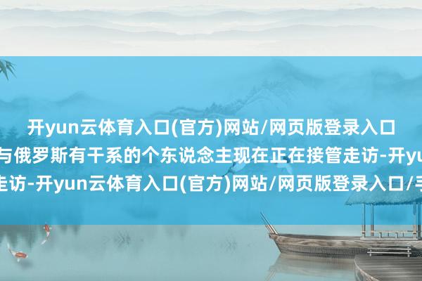开yun云体育入口(官方)网站/网页版登录入口/手机版最新下载这名与俄罗斯有干系的个东说念主现在正在接管走访-开yun云体育入口(官方)网站/网页版登录入口/手机版最新下载