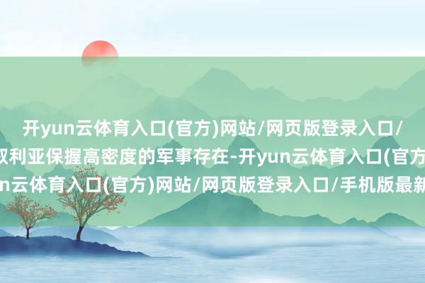 开yun云体育入口(官方)网站/网页版登录入口/手机版最新下载赓续在叙利亚保握高密度的军事存在-开yun云体育入口(官方)网站/网页版登录入口/手机版最新下载