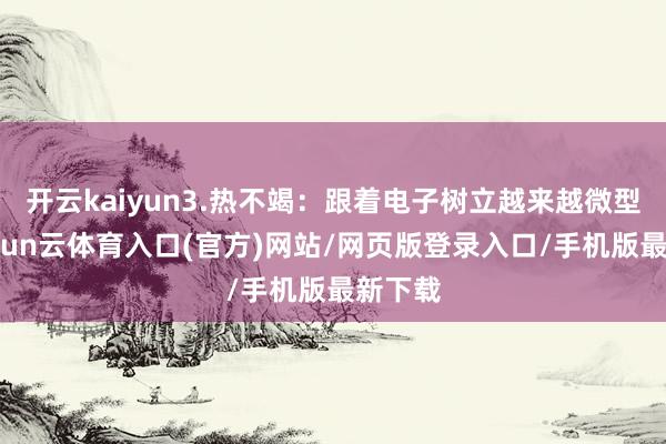 开云kaiyun3.热不竭：跟着电子树立越来越微型化-开yun云体育入口(官方)网站/网页版登录入口/手机版最新下载