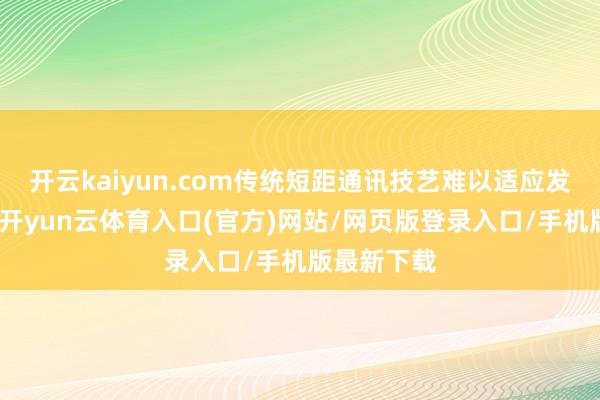 开云kaiyun.com传统短距通讯技艺难以适应发展新需要-开yun云体育入口(官方)网站/网页版登录入口/手机版最新下载