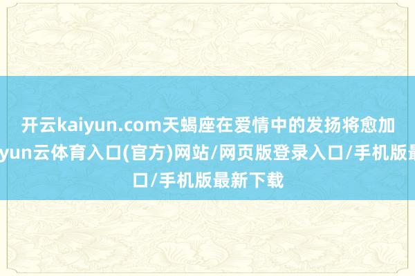 开云kaiyun.com天蝎座在爱情中的发扬将愈加超越-开yun云体育入口(官方)网站/网页版登录入口/手机版最新下载