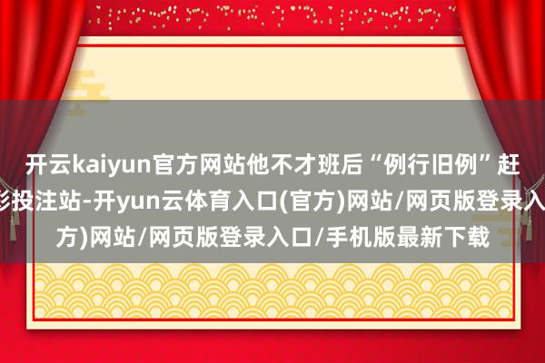 开云kaiyun官方网站他不才班后“例行旧例”赶到家隔邻的一个福彩投注站-开yun云体育入口(官方)网站/网页版登录入口/手机版最新下载