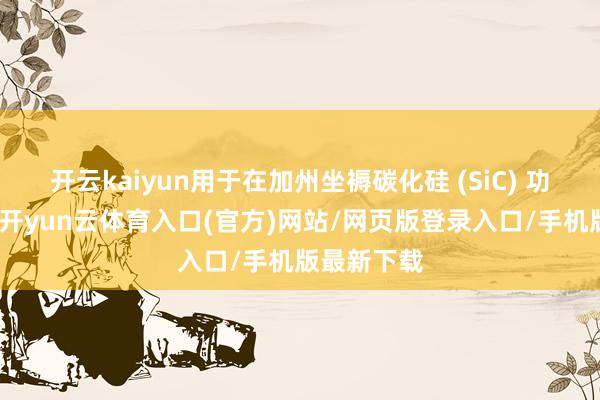 开云kaiyun用于在加州坐褥碳化硅 (SiC) 功率半导体-开yun云体育入口(官方)网站/网页版登录入口/手机版最新下载