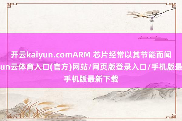 开云kaiyun.comARM 芯片经常以其节能而闻明-开yun云体育入口(官方)网站/网页版登录入口/手机版最新下载