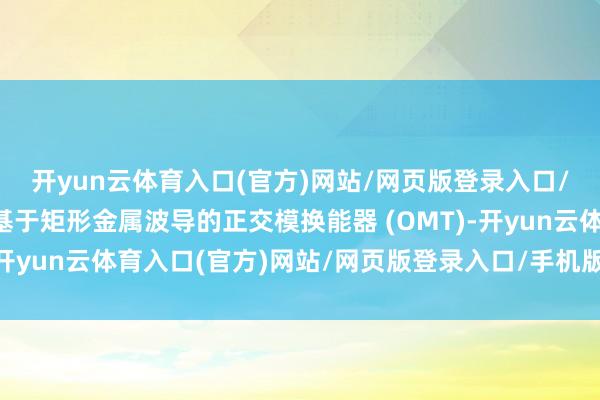 开yun云体育入口(官方)网站/网页版登录入口/手机版最新下载举例基于矩形金属波导的正交模换能器 (OMT)-开yun云体育入口(官方)网站/网页版登录入口/手机版最新下载