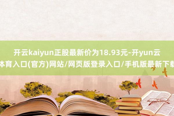 开云kaiyun正股最新价为18.93元-开yun云体育入口(官方)网站/网页版登录入口/手机版最新下载