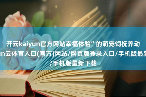 开云kaiyun官方网站幸福体验”的萌宠饲抚养动-开yun云体育入口(官方)网站/网页版登录入口/手机版最新下载