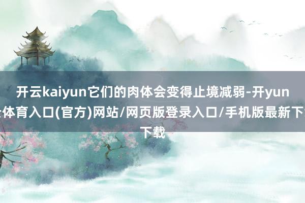 开云kaiyun它们的肉体会变得止境减弱-开yun云体育入口(官方)网站/网页版登录入口/手机版最新下载