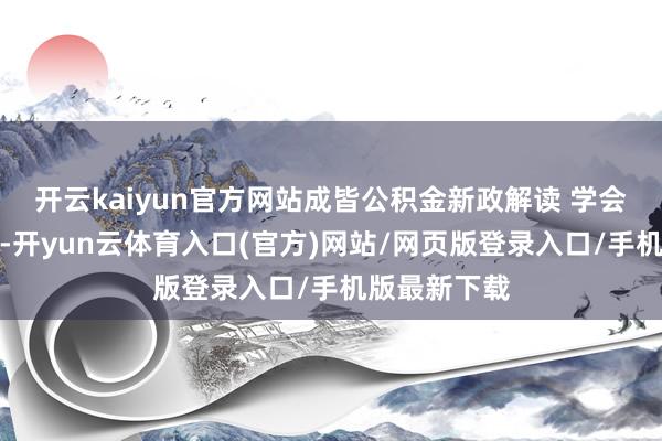 开云kaiyun官方网站成皆公积金新政解读 学会能省不少钱-开yun云体育入口(官方)网站/网页版登录入口/手机版最新下载