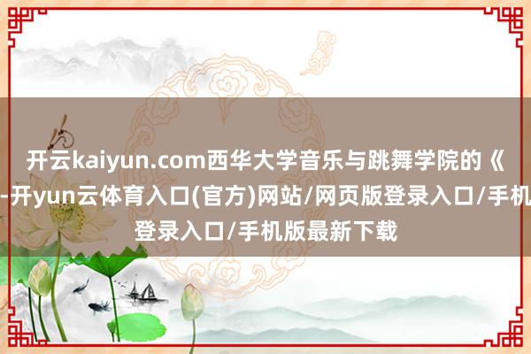 开云kaiyun.com西华大学音乐与跳舞学院的《修竹弄影》-开yun云体育入口(官方)网站/网页版登录入口/手机版最新下载