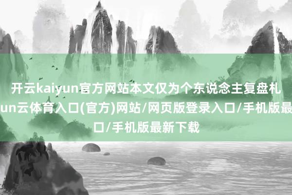 开云kaiyun官方网站本文仅为个东说念主复盘札记-开yun云体育入口(官方)网站/网页版登录入口/手机版最新下载