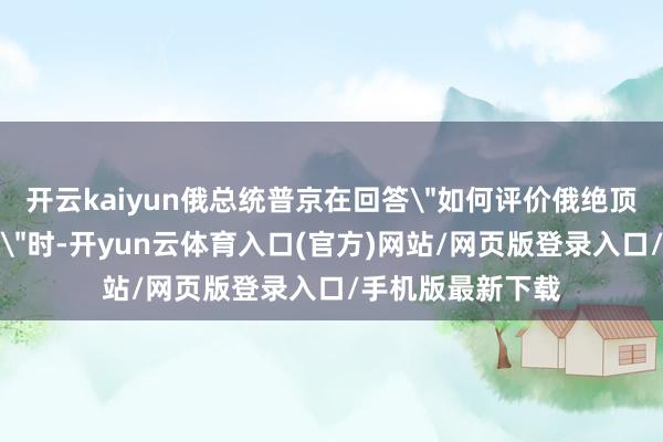 开云kaiyun俄总统普京在回答