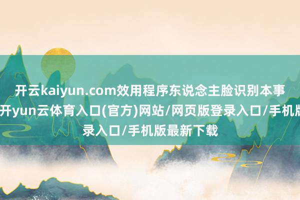开云kaiyun.com效用程序东说念主脸识别本事应用场景-开yun云体育入口(官方)网站/网页版登录入口/手机版最新下载