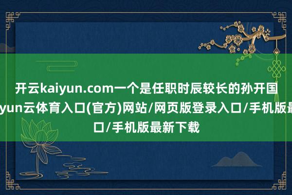 开云kaiyun.com一个是任职时辰较长的孙开国上将-开yun云体育入口(官方)网站/网页版登录入口/手机版最新下载