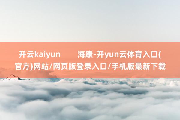 开云kaiyun        海康-开yun云体育入口(官方)网站/网页版登录入口/手机版最新下载