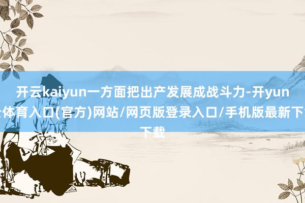 开云kaiyun一方面把出产发展成战斗力-开yun云体育入口(官方)网站/网页版登录入口/手机版最新下载