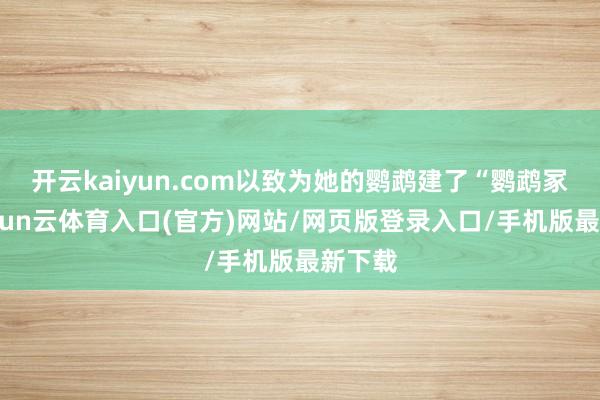 开云kaiyun.com以致为她的鹦鹉建了“鹦鹉冢”-开yun云体育入口(官方)网站/网页版登录入口/手机版最新下载