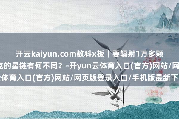开云kaiyun.com数科x板｜要辐射1万多颗卫星！中国星网和马斯克的星链有何不同？-开yun云体育入口(官方)网站/网页版登录入口/手机版最新下载