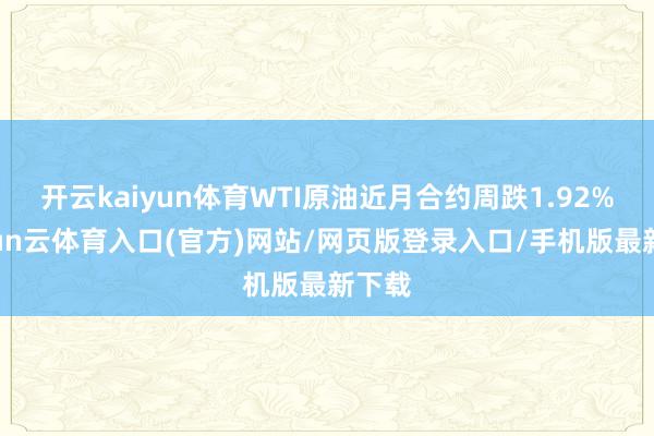 开云kaiyun体育WTI原油近月合约周跌1.92%-开yun云体育入口(官方)网站/网页版登录入口/手机版最新下载