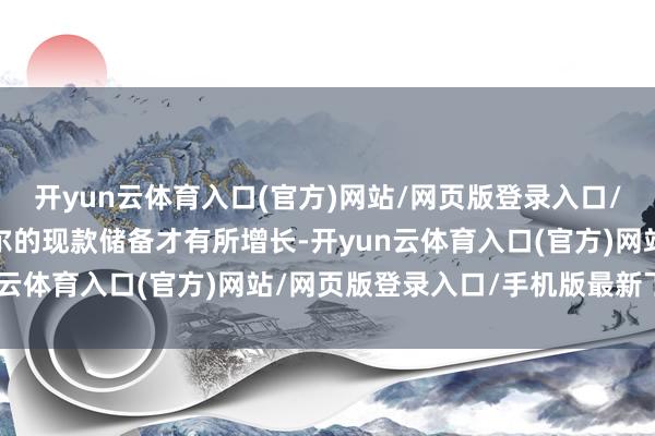 开yun云体育入口(官方)网站/网页版登录入口/手机版最新下载伯克希尔的现款储备才有所增长-开yun云体育入口(官方)网站/网页版登录入口/手机版最新下载