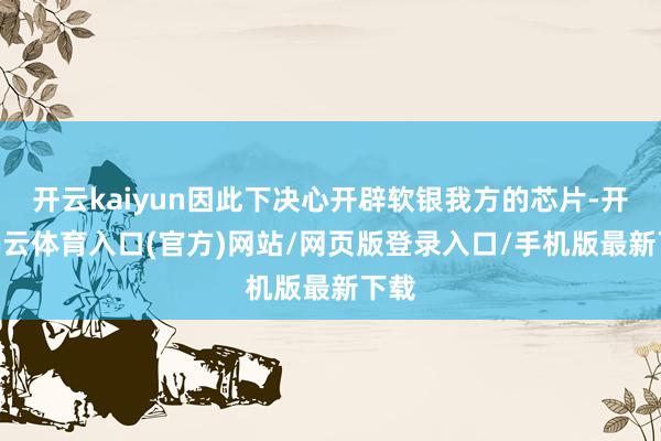 开云kaiyun因此下决心开辟软银我方的芯片-开yun云体育入口(官方)网站/网页版登录入口/手机版最新下载
