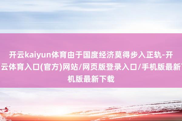 开云kaiyun体育由于国度经济莫得步入正轨-开yun云体育入口(官方)网站/网页版登录入口/手机版最新下载