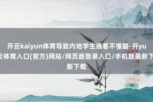 开云kaiyun体育导致内地学生通看不懂题-开yun云体育入口(官方)网站/网页版登录入口/手机版最新下载