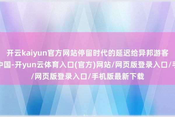 开云kaiyun官方网站停留时代的延迟给异邦游客更多时代了解中国-开yun云体育入口(官方)网站/网页版登录入口/手机版最新下载