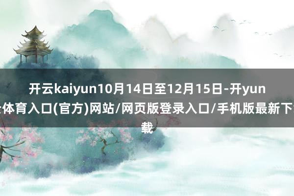 开云kaiyun10月14日至12月15日-开yun云体育入口(官方)网站/网页版登录入口/手机版最新下载