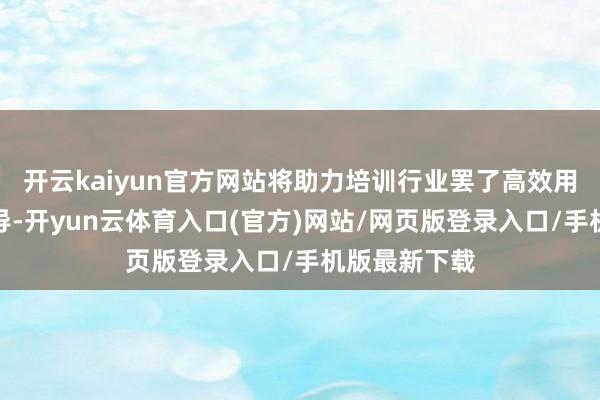 开云kaiyun官方网站将助力培训行业罢了高效用、智能化训导-开yun云体育入口(官方)网站/网页版登录入口/手机版最新下载