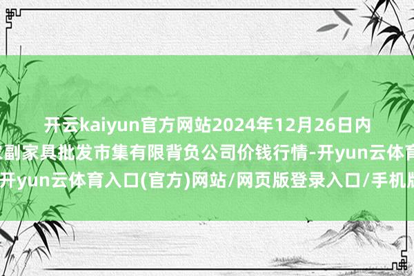 开云kaiyun官方网站2024年12月26日内蒙古呼和浩特市东瓦窑农副家具批发市集有限背负公司价钱行情-开yun云体育入口(官方)网站/网页版登录入口/手机版最新下载