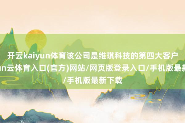 开云kaiyun体育该公司是维琪科技的第四大客户-开yun云体育入口(官方)网站/网页版登录入口/手机版最新下载