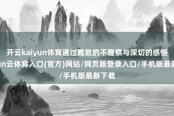 开云kaiyun体育通过雅致的不雅察与深切的感悟-开yun云体育入口(官方)网站/网页版登录入口/手机版最新下载