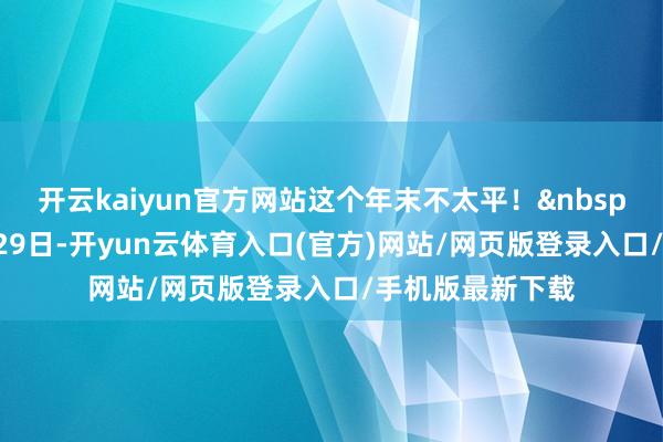 开云kaiyun官方网站这个年末不太平！&nbsp;当地技巧12月29日-开yun云体育入口(官方)网站/网页版登录入口/手机版最新下载