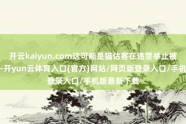 开云kaiyun.com这可能是猫估客在违警举止被发现后所为-开yun云体育入口(官方)网站/网页版登录入口/手机版最新下载