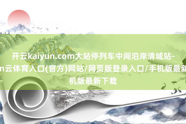 开云kaiyun.com大站停列车中间泊岸清城站-开yun云体育入口(官方)网站/网页版登录入口/手机版最新下载