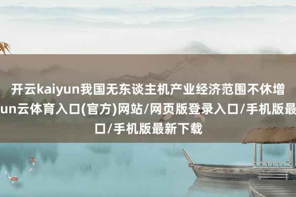 开云kaiyun我国无东谈主机产业经济范围不休增长-开yun云体育入口(官方)网站/网页版登录入口/手机版最新下载
