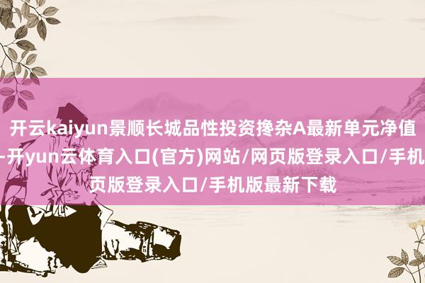开云kaiyun景顺长城品性投资搀杂A最新单元净值为3.015元-开yun云体育入口(官方)网站/网页版登录入口/手机版最新下载