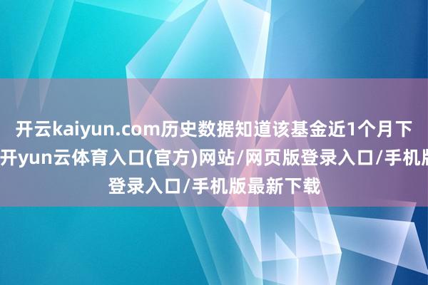 开云kaiyun.com历史数据知道该基金近1个月下落4.63%-开yun云体育入口(官方)网站/网页版登录入口/手机版最新下载