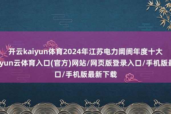 开云kaiyun体育2024年江苏电力阛阓年度十大亮点-开yun云体育入口(官方)网站/网页版登录入口/手机版最新下载