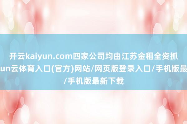 开云kaiyun.com四家公司均由江苏金租全资抓股-开yun云体育入口(官方)网站/网页版登录入口/手机版最新下载