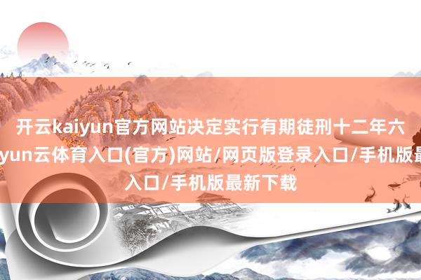 开云kaiyun官方网站决定实行有期徒刑十二年六个月-开yun云体育入口(官方)网站/网页版登录入口/手机版最新下载