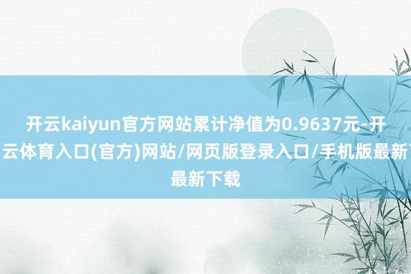 开云kaiyun官方网站累计净值为0.9637元-开yun云体育入口(官方)网站/网页版登录入口/手机版最新下载